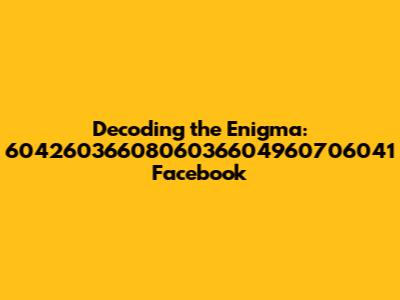 Decoding the Enigma: 6042603660806036604960706041 Facebook