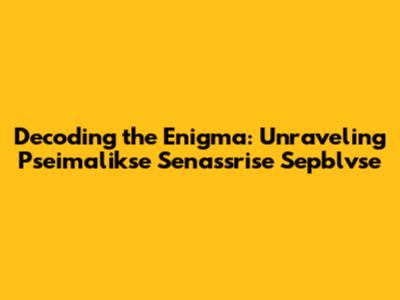 Decoding the Enigma: Unraveling Pseimalikse Senassrise Sepblvse