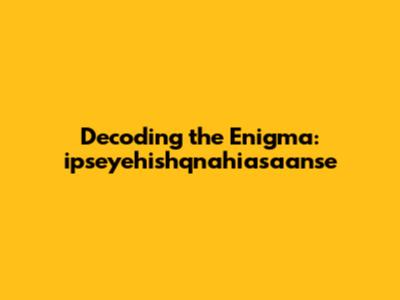 Decoding the Enigma: ipseyehishqnahiasaanse