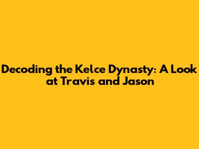 Decoding the Kelce Dynasty: A Look at Travis and Jason