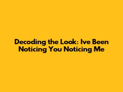 Decoding the Look: I've Been Noticing You Noticing Me