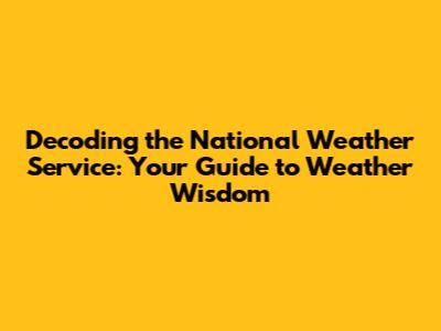 Decoding the National Weather Service: Your Guide to Weather Wisdom