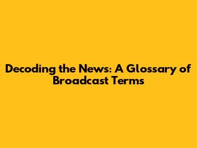 Decoding the News: A Glossary of Broadcast Terms