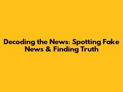 Decoding the News: Spotting Fake News & Finding Truth