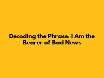 Decoding the Phrase: 'I Am the Bearer of Bad News'