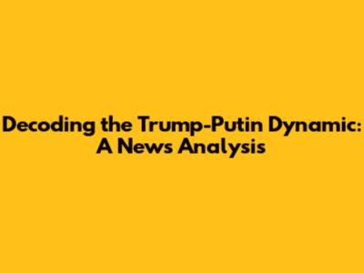 Decoding the Trump-Putin Dynamic: A News Analysis