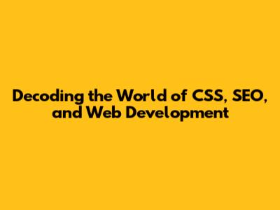 Decoding the World of CSS, SEO, and Web Development