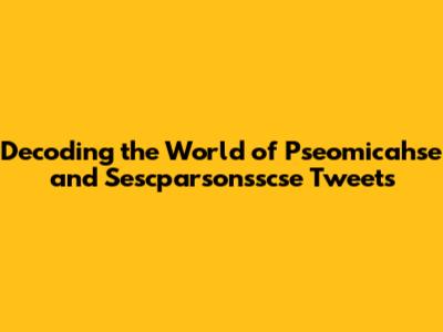 Decoding the World of Pseomicahse and Sescparsonsscse Tweets