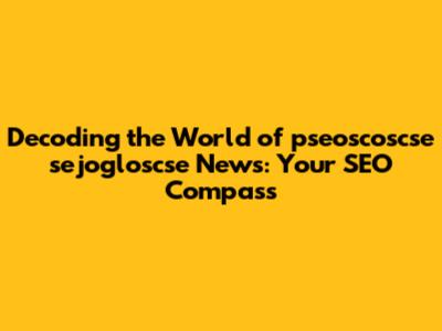 Decoding the World of pseoscoscse sejogloscse News: Your SEO Compass