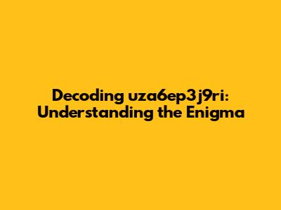 Decoding uza6ep3j9ri: Understanding the Enigma