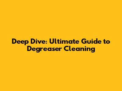 Deep Dive: Ultimate Guide to Degreaser Cleaning