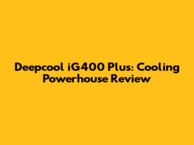 Deepcool iG400 Plus: Cooling Powerhouse Review