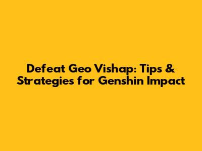 Defeat Geo Vishap: Tips & Strategies for Genshin Impact
