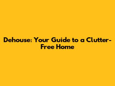 Dehouse: Your Guide to a Clutter-Free Home