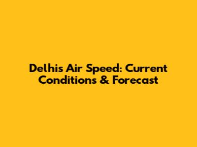 Delhi's Air Speed: Current Conditions & Forecast