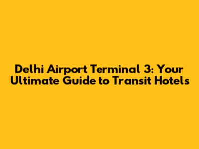 Delhi Airport Terminal 3: Your Ultimate Guide to Transit Hotels