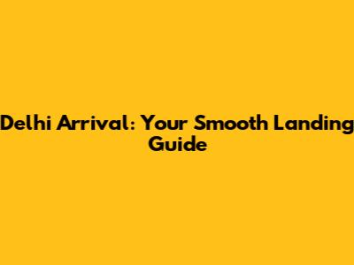 Delhi Arrival: Your Smooth Landing Guide