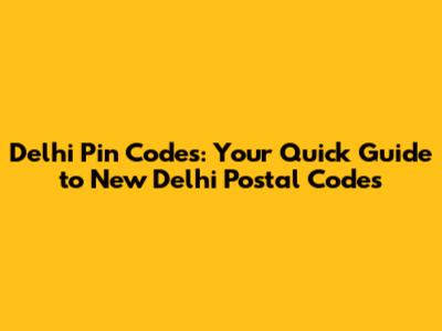 Delhi Pin Codes: Your Quick Guide to New Delhi Postal Codes