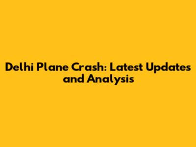 Delhi Plane Crash: Latest Updates and Analysis