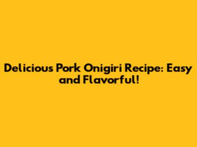 Delicious Pork Onigiri Recipe: Easy and Flavorful!