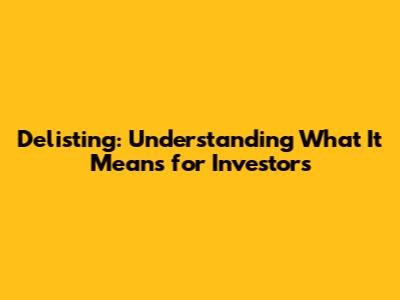 Delisting: Understanding What It Means for Investors