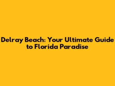 Delray Beach: Your Ultimate Guide to Florida Paradise