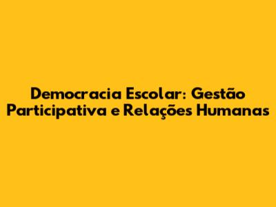 Democracia Escolar: Gestão Participativa e Relações Humanas