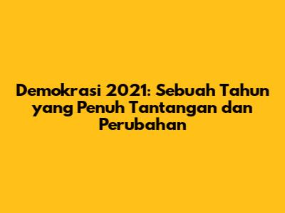 Demokrasi 2021: Sebuah Tahun yang Penuh Tantangan dan Perubahan