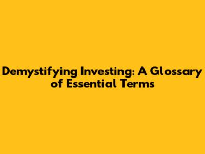 Demystifying Investing: A Glossary of Essential Terms