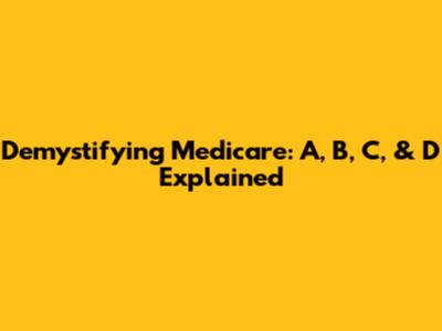 Demystifying Medicare: A, B, C, & D Explained
