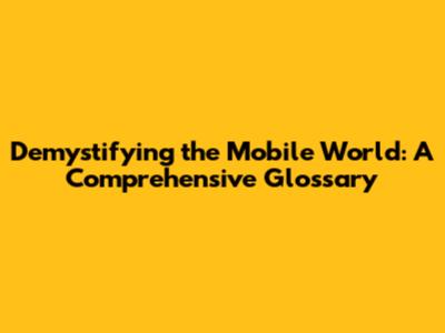 Demystifying the Mobile World: A Comprehensive Glossary