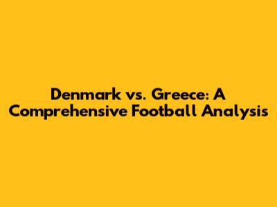 Denmark vs. Greece: A Comprehensive Football Analysis