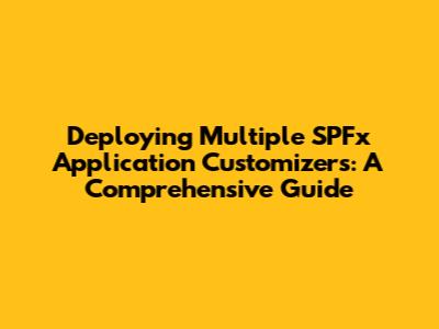 Deploying Multiple SPFx Application Customizers: A Comprehensive Guide