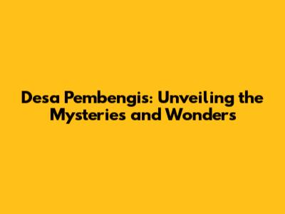 Desa Pembengis: Unveiling the Mysteries and Wonders