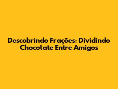 Descobrindo Frações: Dividindo Chocolate Entre Amigos