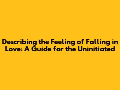 Describing the Feeling of Falling in Love: A Guide for the Uninitiated