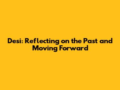 Desi: Reflecting on the Past and Moving Forward