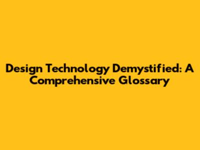 Design Technology Demystified: A Comprehensive Glossary