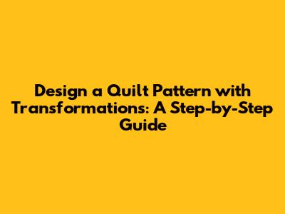 Design a Quilt Pattern with Transformations: A Step-by-Step Guide