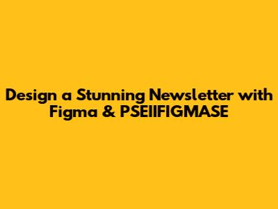 Design a Stunning Newsletter with Figma & PSEIIFIGMASE
