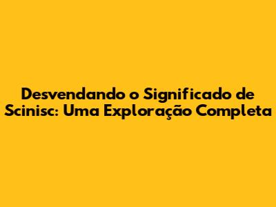 Desvendando o Significado de Scinisc: Uma Exploração Completa