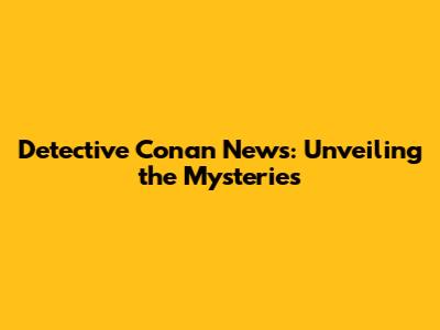 Detective Conan News: Unveiling the Mysteries