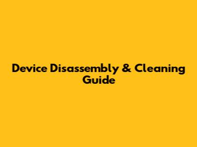 Device Disassembly & Cleaning Guide