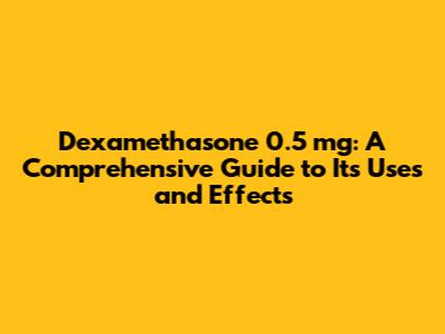 Dexamethasone 0.5 mg: A Comprehensive Guide to Its Uses and Effects