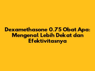 Dexamethasone 0.75 Obat Apa: Mengenal Lebih Dekat dan Efektivitasnya