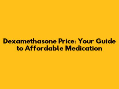 Dexamethasone Price: Your Guide to Affordable Medication