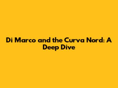 Di Marco and the Curva Nord: A Deep Dive