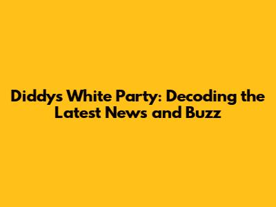 Diddy's White Party: Decoding the Latest News and Buzz
