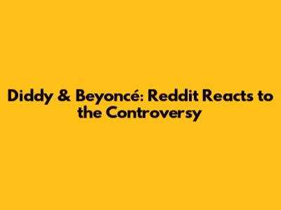 Diddy & Beyoncé: Reddit Reacts to the Controversy