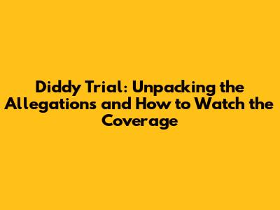 Diddy Trial: Unpacking the Allegations and How to Watch the Coverage